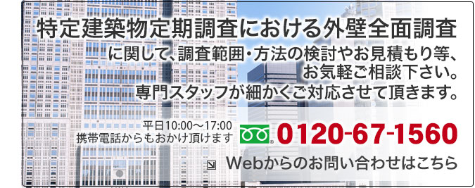 特定建築物定期調査(特殊建築物等定期調査)における外壁全面調査に関して、調査範囲・方法の検討やお見積もり等、お気軽にご相談下さい。専門スタッフが細かくご対応させて頂きます。、お気軽にお問合せください:フリーダイヤル